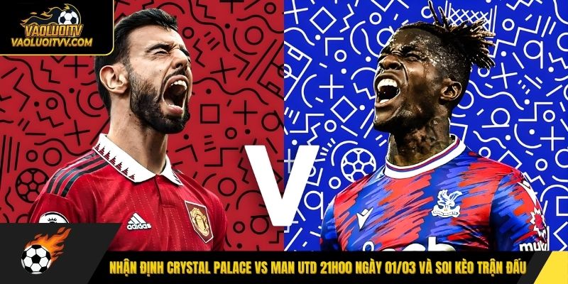 Nhận định Crystal Palace vs Man Utd 21h00 ngày 01/03 và soi kèo trận đấu