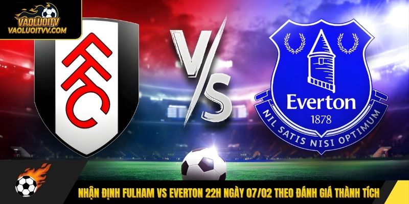 Nhận định Fulham vs Everton 22h ngày 07/02 theo đánh giá thành tích