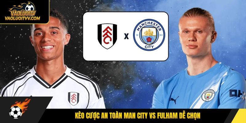 Kèo cược an toàn Man City vs Fulham dễ chọn