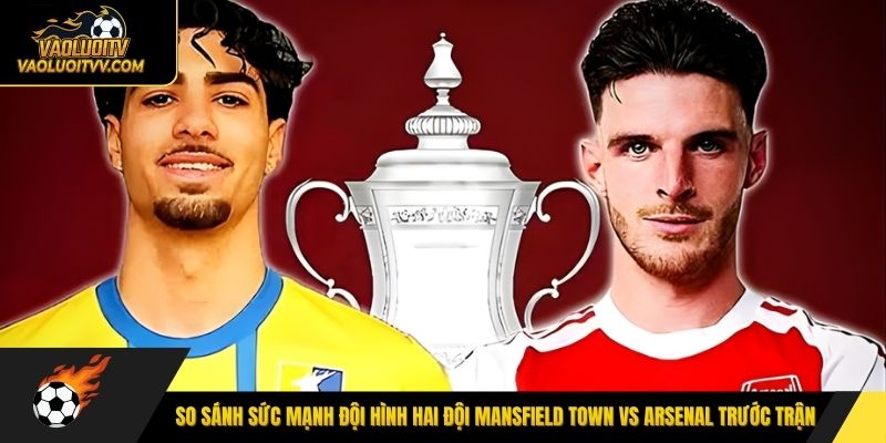 So sánh sức mạnh đội hình hai đội Mansfield Town vs Arsenal trước trận