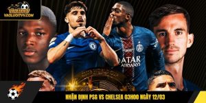 Nhận định PSG vs Chelsea 03h00 ngày 12/03