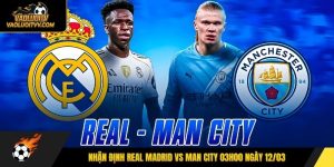 Nhận định Real Madrid vs Man City 03h00 ngày 12/03
