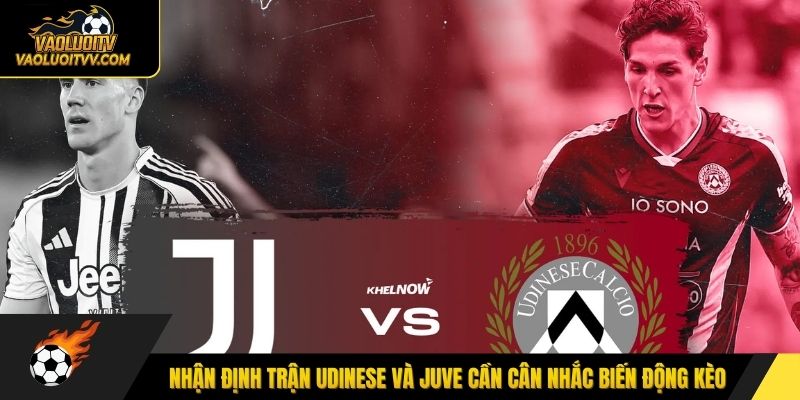 Nhận định trận Udinese và Juve cần cân nhắc biến động kèo